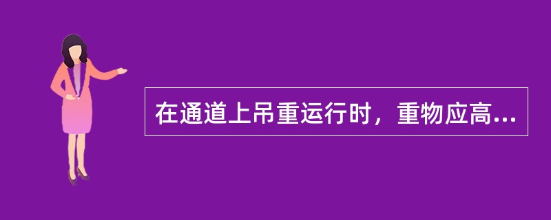 在通道上吊重运行时，重物应高出地面最高设备0.5米。（）