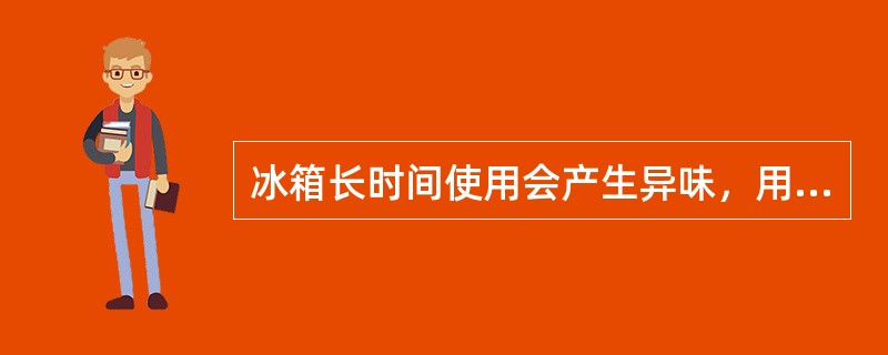 冰箱长时间使用会产生异味,用下列哪些物质可以消除() 冰箱长时间使用会产生异味,用下列哪些物质可以消除()