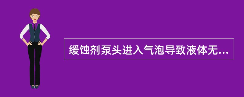 缓蚀剂泵头进入气泡导致液体无法泵入管线的正确解决方法是（）。