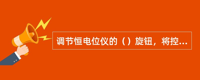 调节恒电位仪的（）旋钮，将控制电位调节到欲控值上，此时，仪表处“自检”状态，对机