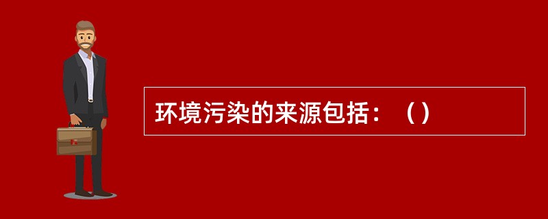 环境污染的来源包括：（）