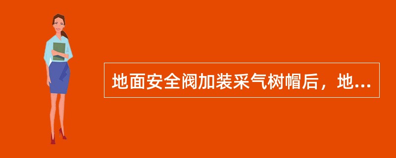 地面安全阀加装采气树帽后，地面安全阀将无法关闭。