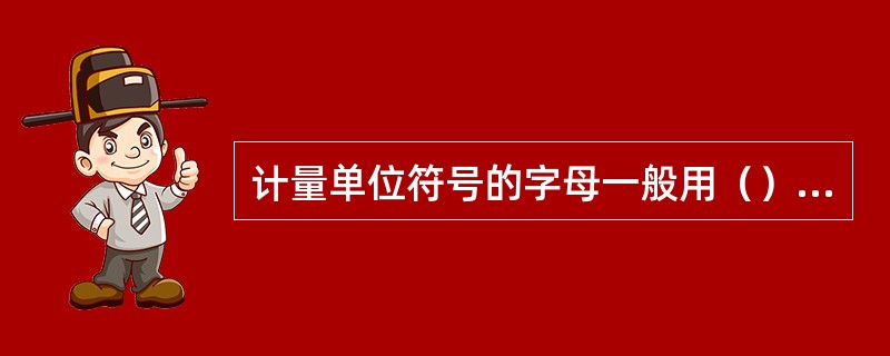 计量单位符号的字母一般用（）字体。