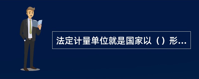 法定计量单位就是国家以（）形式规定强制使用或允许使用的计量单位。