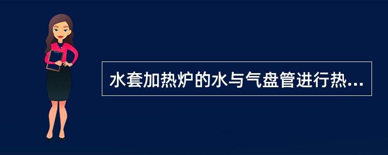 水套加热炉的水与气盘管进行热交换后密度增加而下降，再此与烟火管接触受热，如此循环