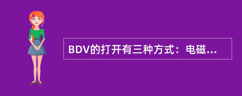 BDV的打开有三种方式：电磁阀失电（ESD-1）、跳闸阀跳闸、紧急关断按钮拔出。