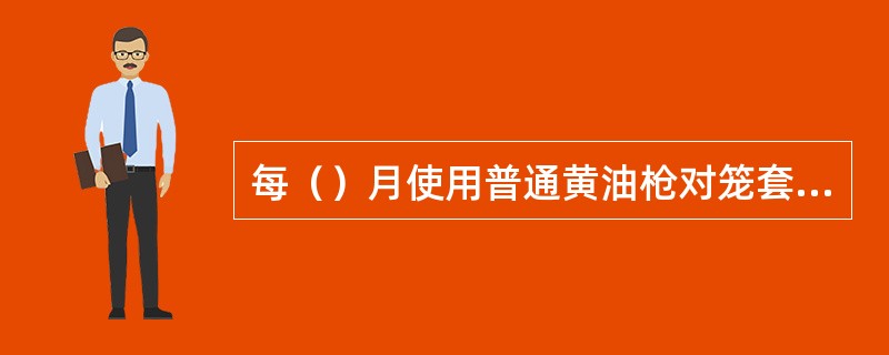 每（）月使用普通黄油枪对笼套式节流阀阀杆加注黄油，然后活动一次。