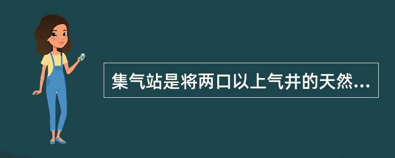 集气站是将两口以上气井的天然气集中在同一站内进行气液分离、除尘、过滤、计量后，进