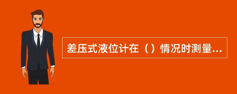 差压式液位计在（）情况时测量值会产生测量偏差。