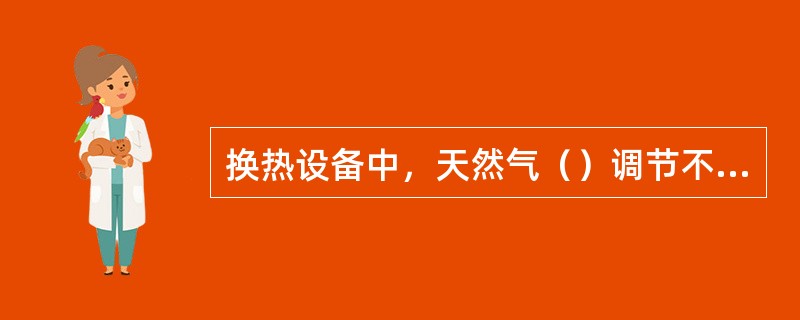 换热设备中，天然气（）调节不当造成天然气不完全燃烧，产生一氧化碳。