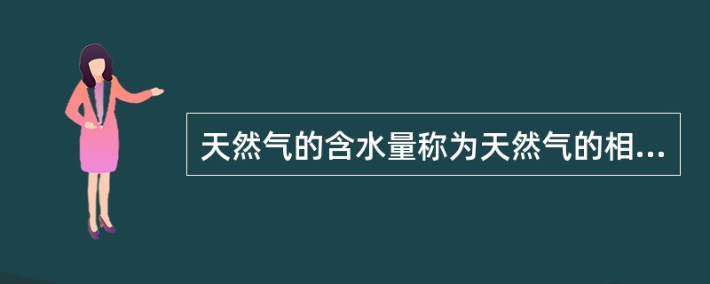 天然气的含水量称为天然气的相对湿度。