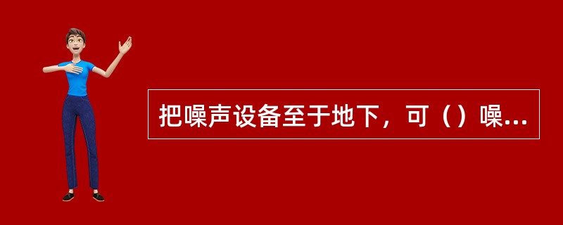 把噪声设备至于地下，可（）噪声对环境的污染