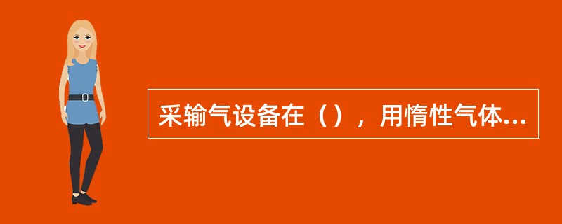 采输气设备在（），用惰性气体对其进行吹扫或置换。