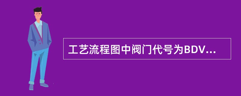 工艺流程图中阀门代号为BDV的含义是（）。