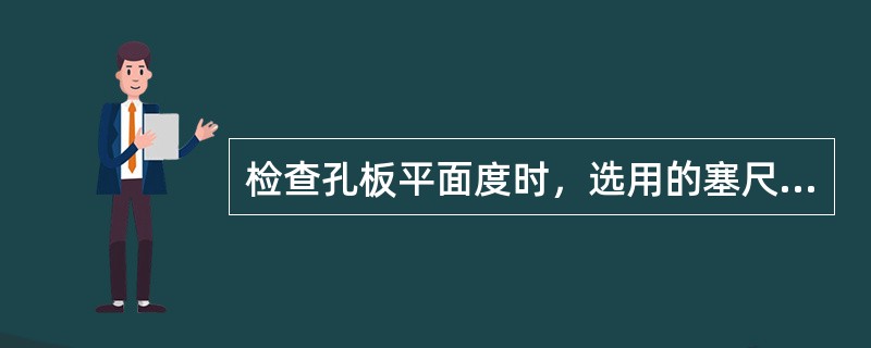 检查孔板平面度时，选用的塞尺规格应比计算数据大。