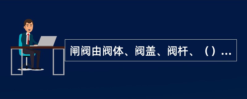 闸阀由阀体、阀盖、阀杆、（）、密封圈和传动装置组成。