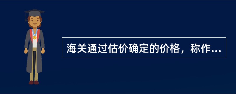 海关通过估价确定的价格，称作（），是海关征收关税的依据。