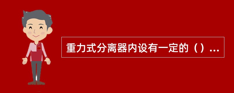 重力式分离器内设有一定的（），液固体杂质依靠重力沉降原理使气液分离。