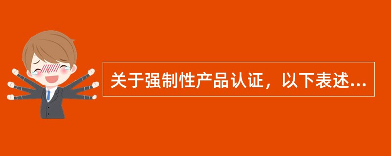 关于强制性产品认证，以下表述错误的是（）。