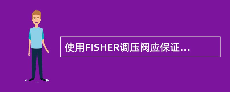 使用FISHER调压阀应保证（），这要求对FISHER调压阀上游高效过滤器调到每