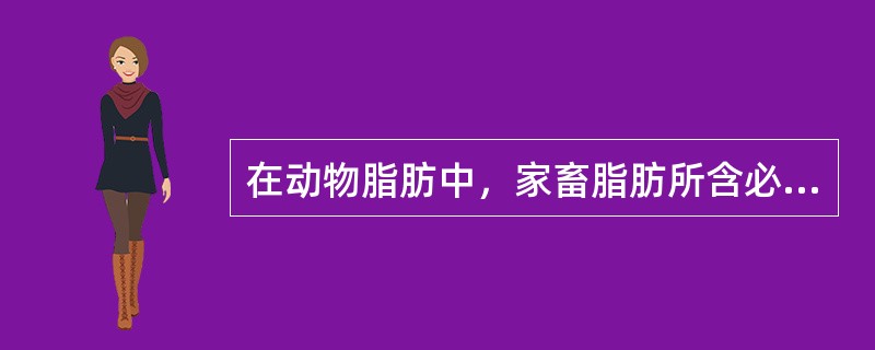 在动物脂肪中，家畜脂肪所含必需脂肪酸明显高于禽类脂肪。