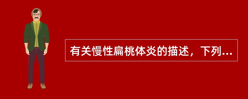有关慢性扁桃体炎的描述，下列不正确的是（）。