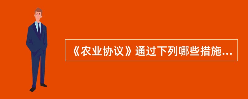 《农业协议》通过下列哪些措施来促进农产品贸易自由化的实现（）。