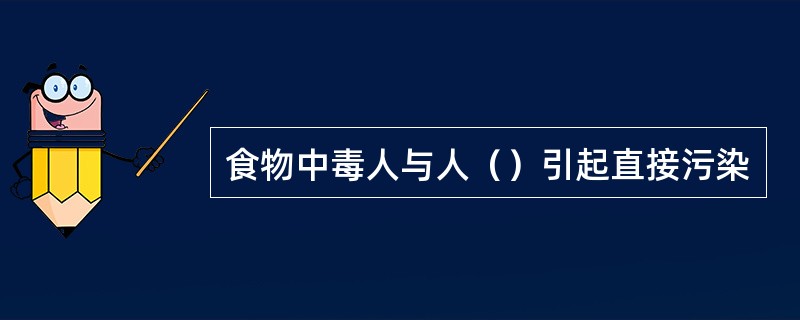 食物中毒人与人（）引起直接污染
