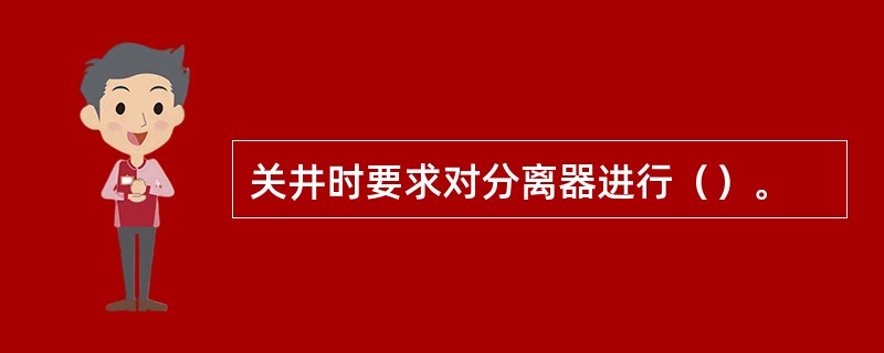 关井时要求对分离器进行（）。