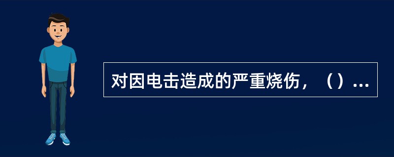 对因电击造成的严重烧伤，（）的做法是错误的。