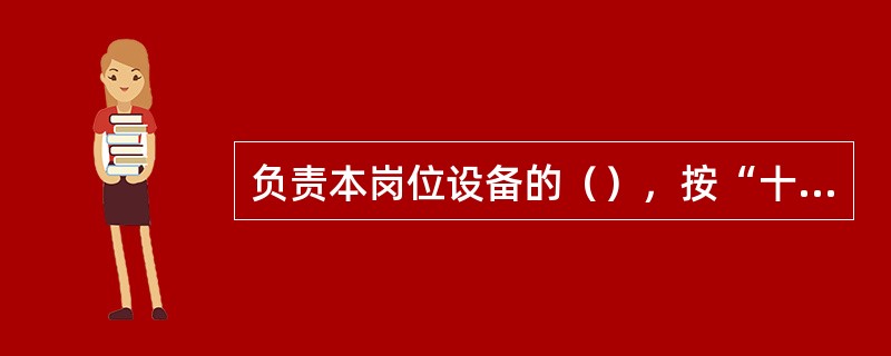 负责本岗位设备的（），按“十字作业法”维护设备，并保持作业环境整洁。