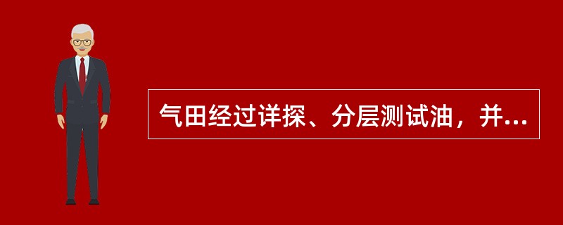 气田经过详探、分层测试油，并有部分井投入生产，已基本搞清了构造形态、地层特性、储