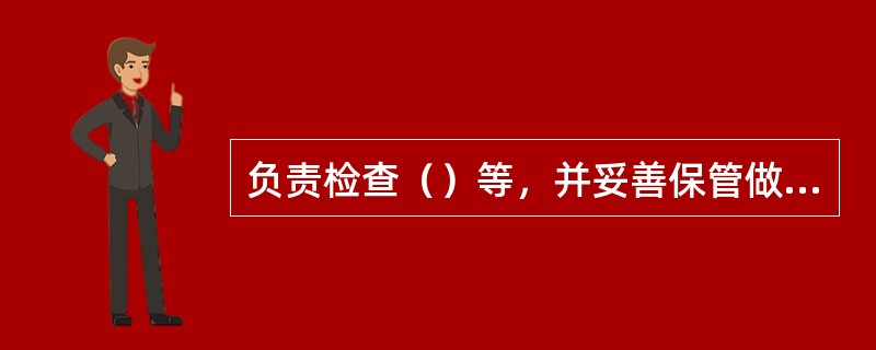 负责检查（）等，并妥善保管做好记录。