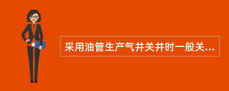 采用油管生产气井关井时一般关闭（）。