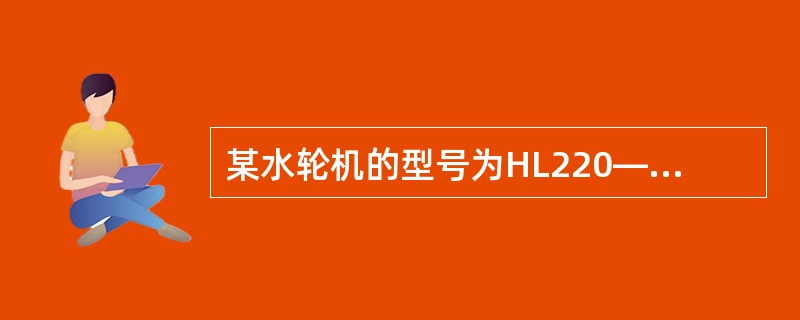 某水轮机的型号为HL220—LJ—120，其中各符号含义是：HL（），（），L（