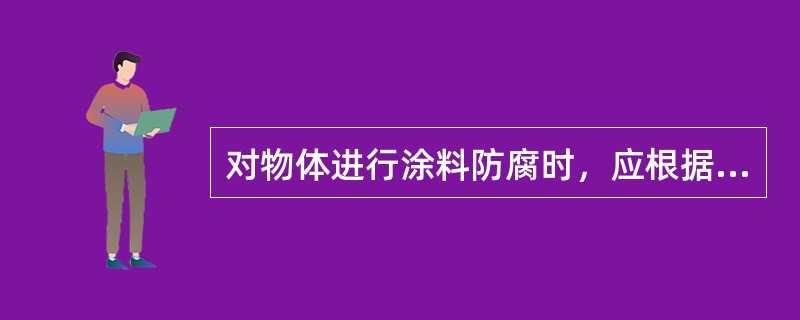 对物体进行涂料防腐时，应根据物体的（）选择涂料的种类。