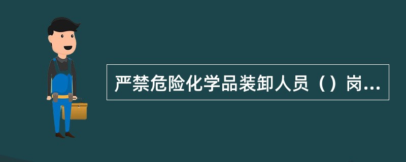 严禁危险化学品装卸人员（）岗位，违者给予行政处分并离岗培训；造成后果的，予以开除