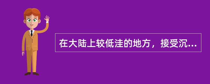 在大陆上较低洼的地方，接受沉积，所形成的沉积岩称为（）沉积。