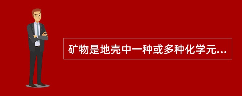 矿物是地壳中一种或多种化学元素在不同地质作用下形成的自然产物。