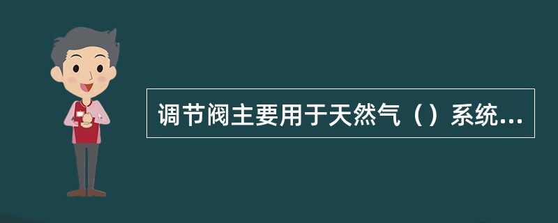 调节阀主要用于天然气（）系统的压力调节，使输出压力稳定。