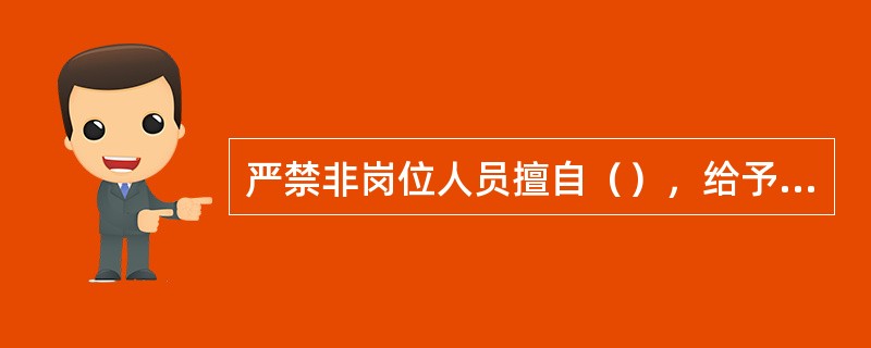 严禁非岗位人员擅自（），给予行政处分并离岗培训；造成后果的，予以开除或解除劳动合