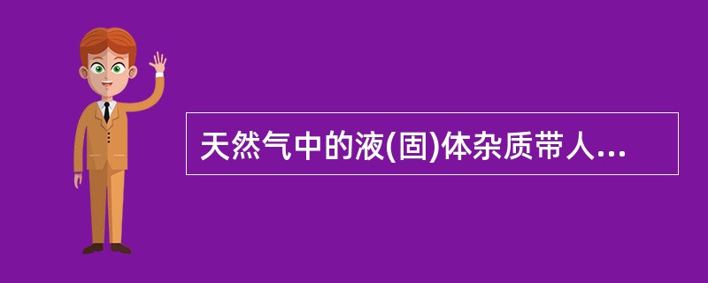 天然气中的液(固)体杂质带人输气管线，将增加输气阻力，降低管线输气输送效率。