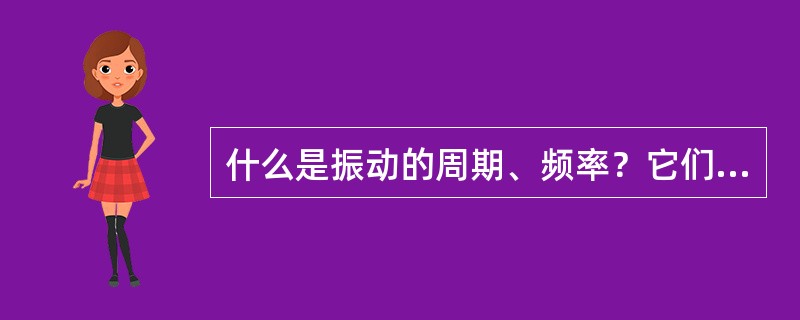 什么是振动的周期、频率？它们有什么关系？振动系统发生共振的条件是什么？共振时什么