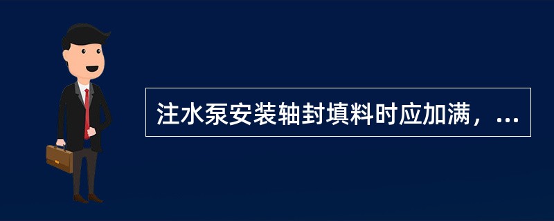 注水泵安装轴封填料时应加满，接口应错开900～1800，压盖应压人填料函（）