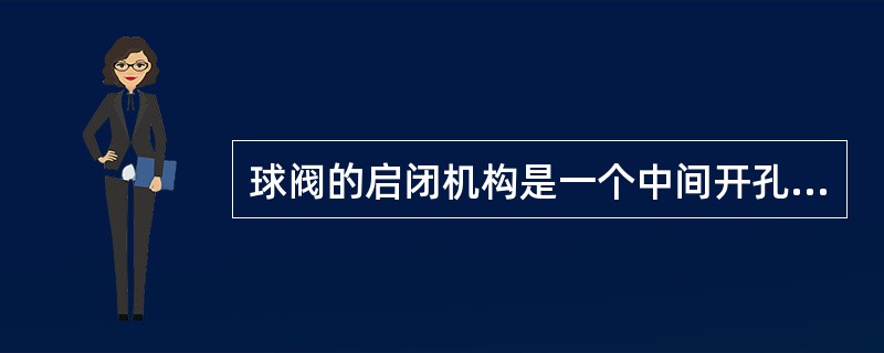 球阀的启闭机构是一个中间开孔的球体。