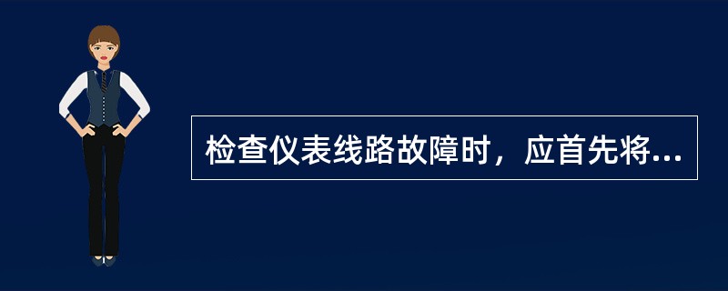 检查仪表线路故障时，应首先将仪表断电。