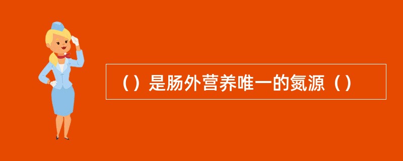 （）是肠外营养唯一的氮源（）