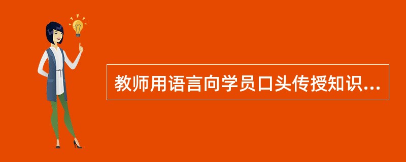 教师用语言向学员口头传授知识的方法称为（）。