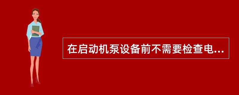 在启动机泵设备前不需要检查电动机皮带是否有毛刺。