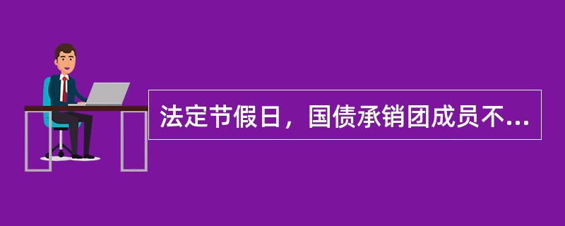 法定节假日，国债承销团成员不办理提前兑取和还本付息业务。